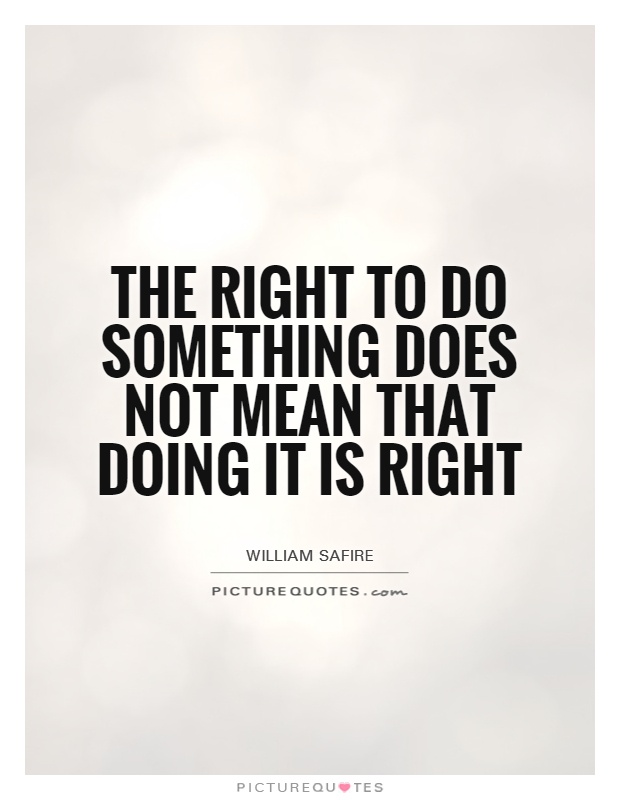 The right to do something does not mean that doing it is right. William Safire