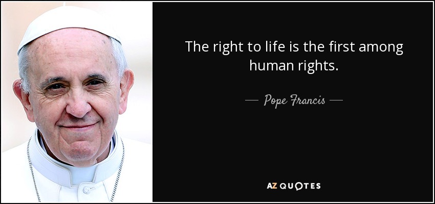 The right to life is the first among human rights. Pope Francis