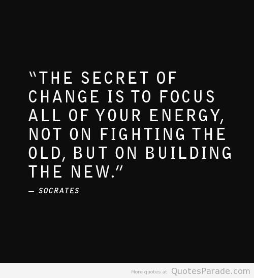 The secret of change is to focus all of your energy not into fighting the old but on building the new. Socrates