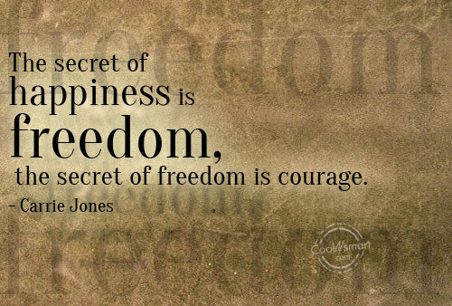 The secret of happiness is freedom, the secret of freedom is courage. Carrie Jones