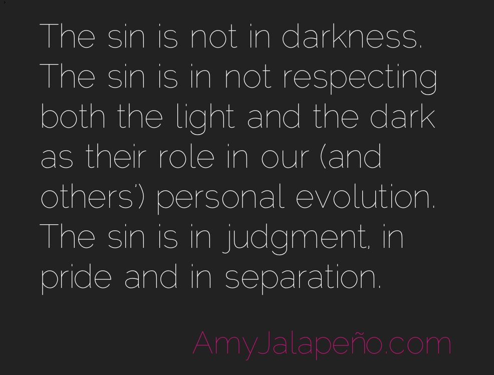 The sin is not in darkness. The sin is in not respecting both the light and the dark as their role in our (and others') personal evolution. The sin is..