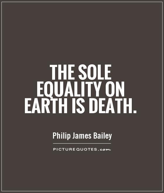 The sole equality on earth is death. Philip James Bailey