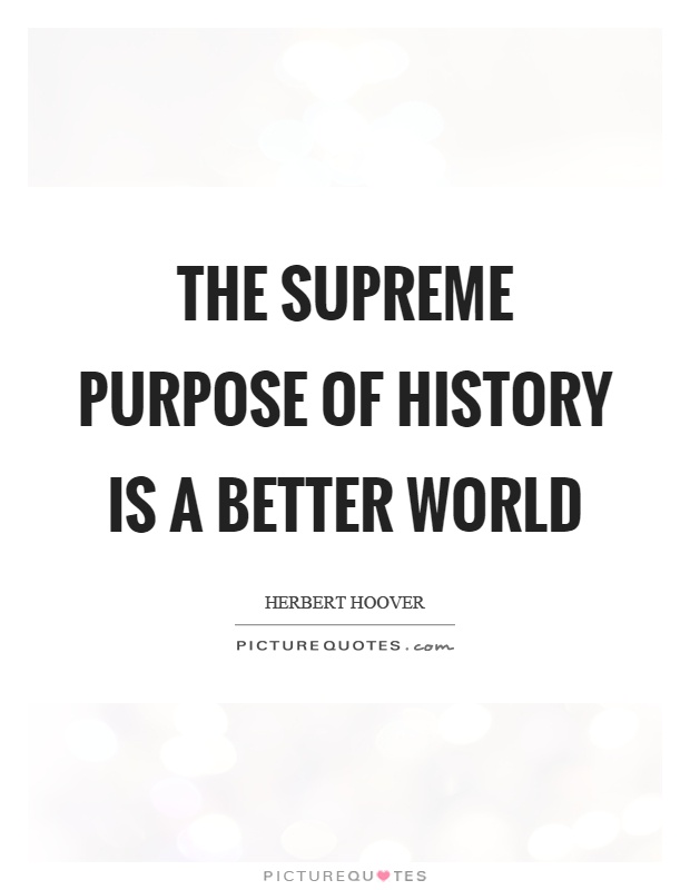 The supreme purpose of history is a better world. Herbert Hoover
