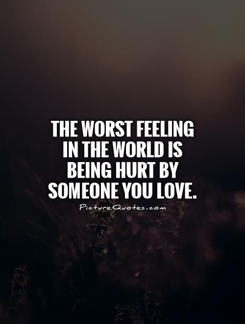 The worst feeling in the world is being hurt by someone you love.