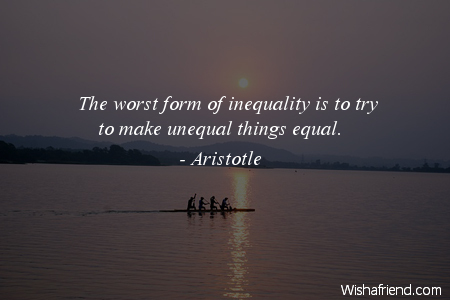 The worst form of inequality is to try to make unequal things equal. Aristotle