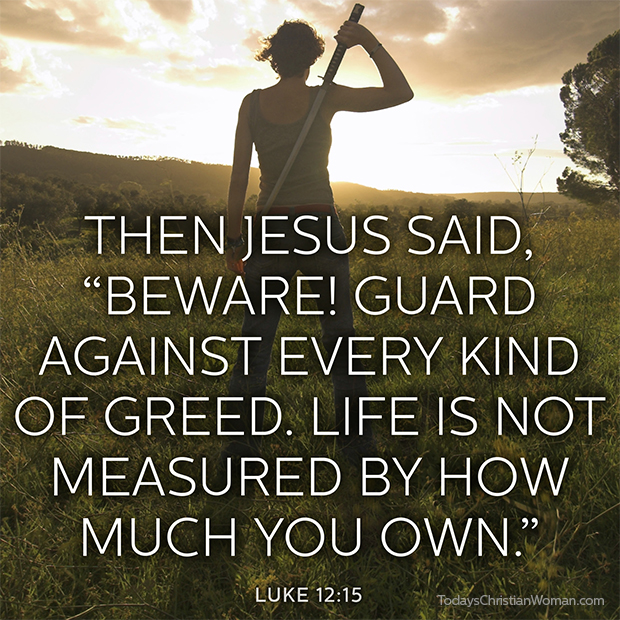 Then Jesus said, Beware! Guard against every kind of greed. Life is not measured by how much you own