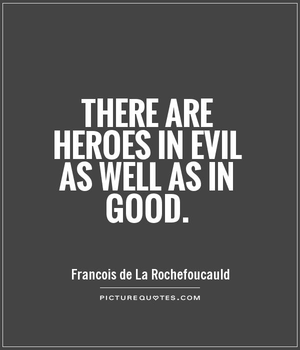 There are heroes in evil as well as in good. Francois de La Rochefoucauld