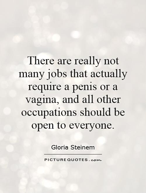 There are really not many jobs that actually require a penis or a vagina, and all other occupations should be open to everyone. Gloria Steinem