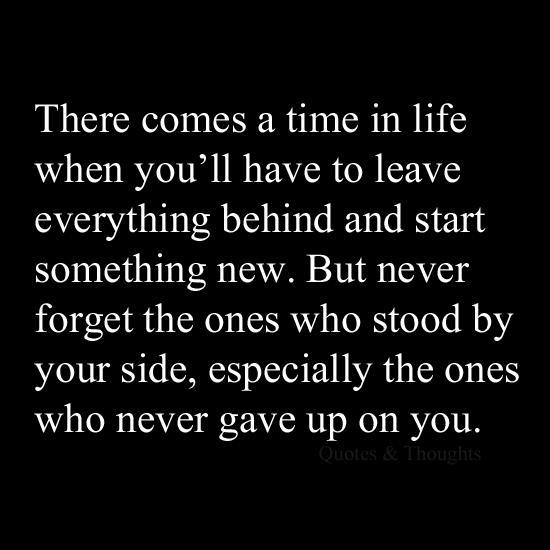 There comes a time in life when you'll have to leave everything behind and start something new, but never forget the ones who stood by your ...