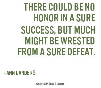 There could be no honor in a sure success, but much might be wrested from a sure defeat. Ann Landers