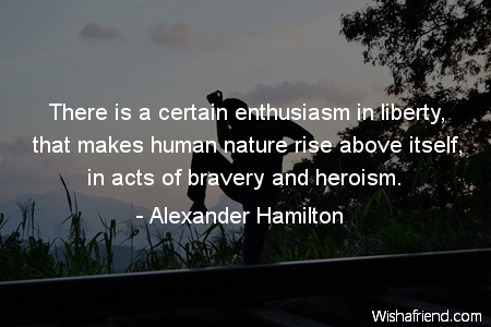 There is a certain enthusiasm in liberty, that makes human nature rise above itself, in acts of bravery and heroism. Alexander Hamilton