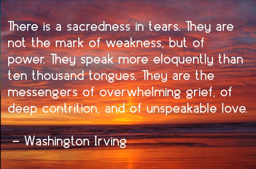There is a sacredness in tears. They are not the mark of weakness, but of power. They speak more eloquently than ten thousand tongues. They are the... Washington Irving