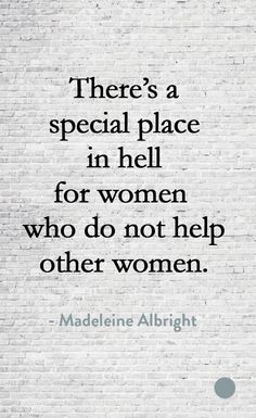 There is a special place in hell for women who don't help other women. Madeleine Albright