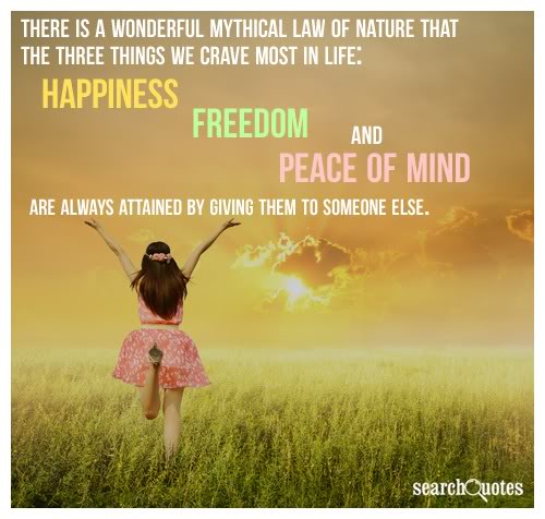 There is a wonderful mythical law of nature that the three things we crave most in life -- happiness, freedom, and peace of mind -- are always attained by giving ...