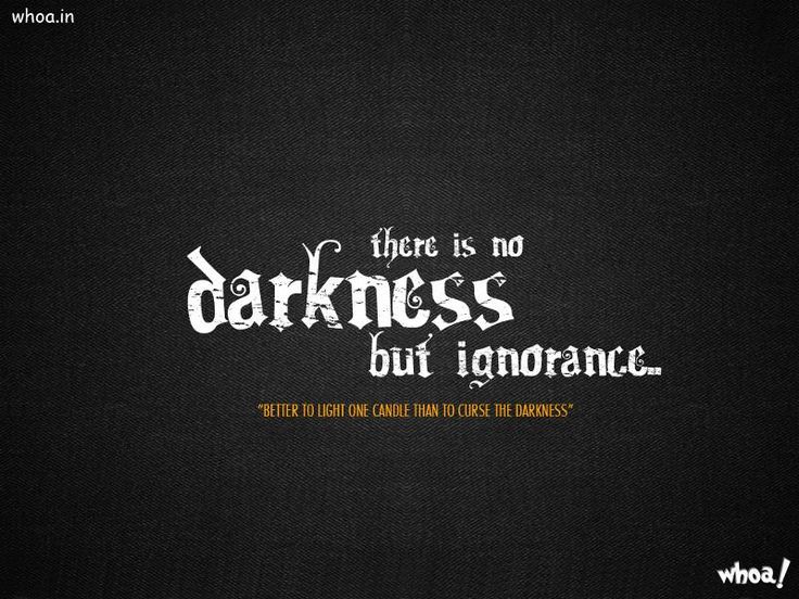 There is no darkness but ignorance better to light one candle than to curse the darkness