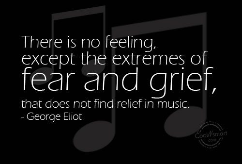 There is no feeling, except the extremes of fear and grief, that does not find relief in music. George Eliot