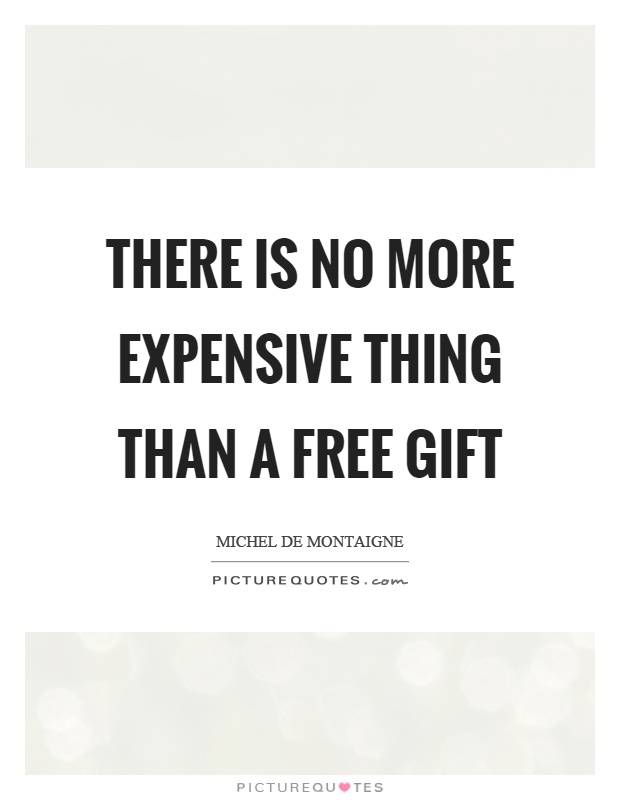 There is no more expensive thing than a free gift. Michel de Montaigne