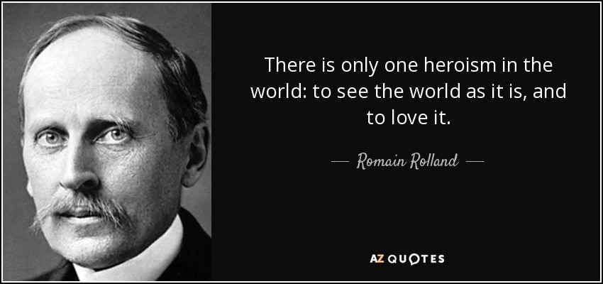 There is only one heroism in the world, to see the world as it is, and to love it. Romain Rolland