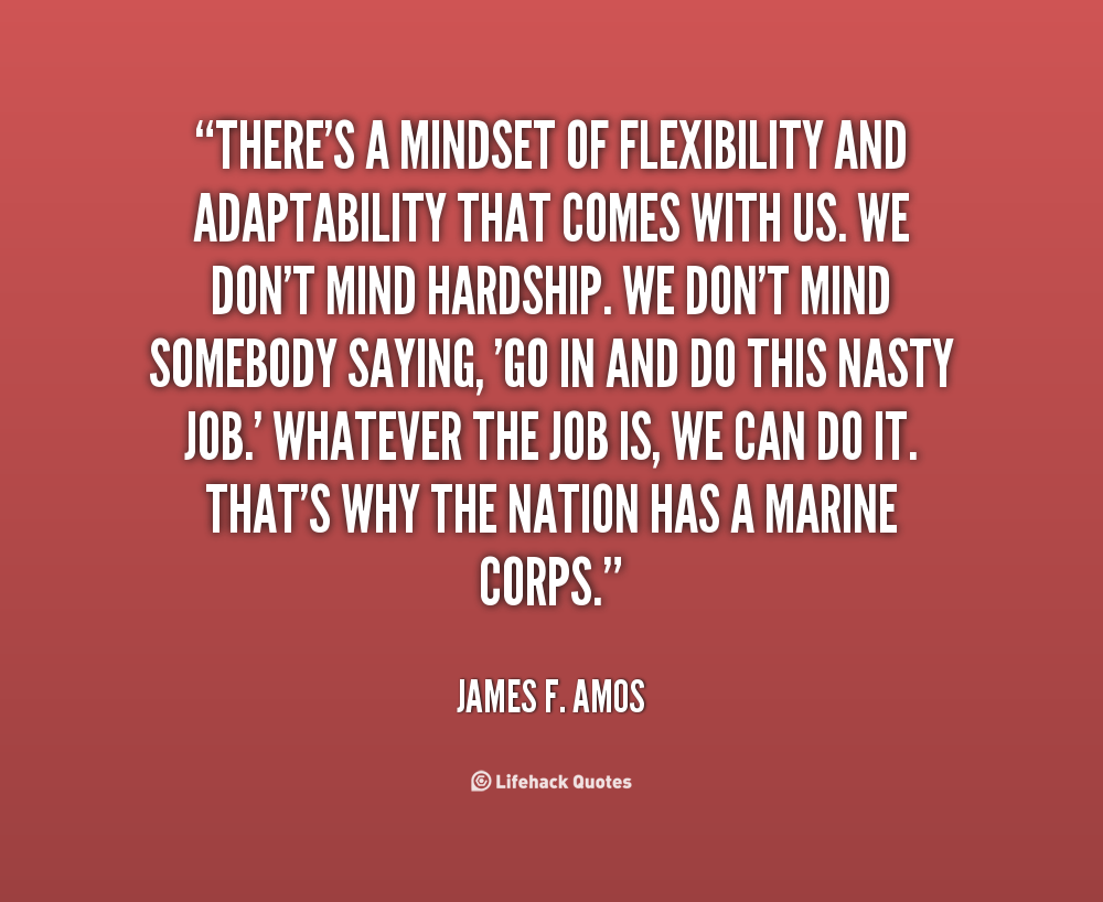 There's a mindset of flexibility and adaptability that comes with us. We don't mind hardship. We don't mind somebody saying, 'Go in and do this... James F. Amos