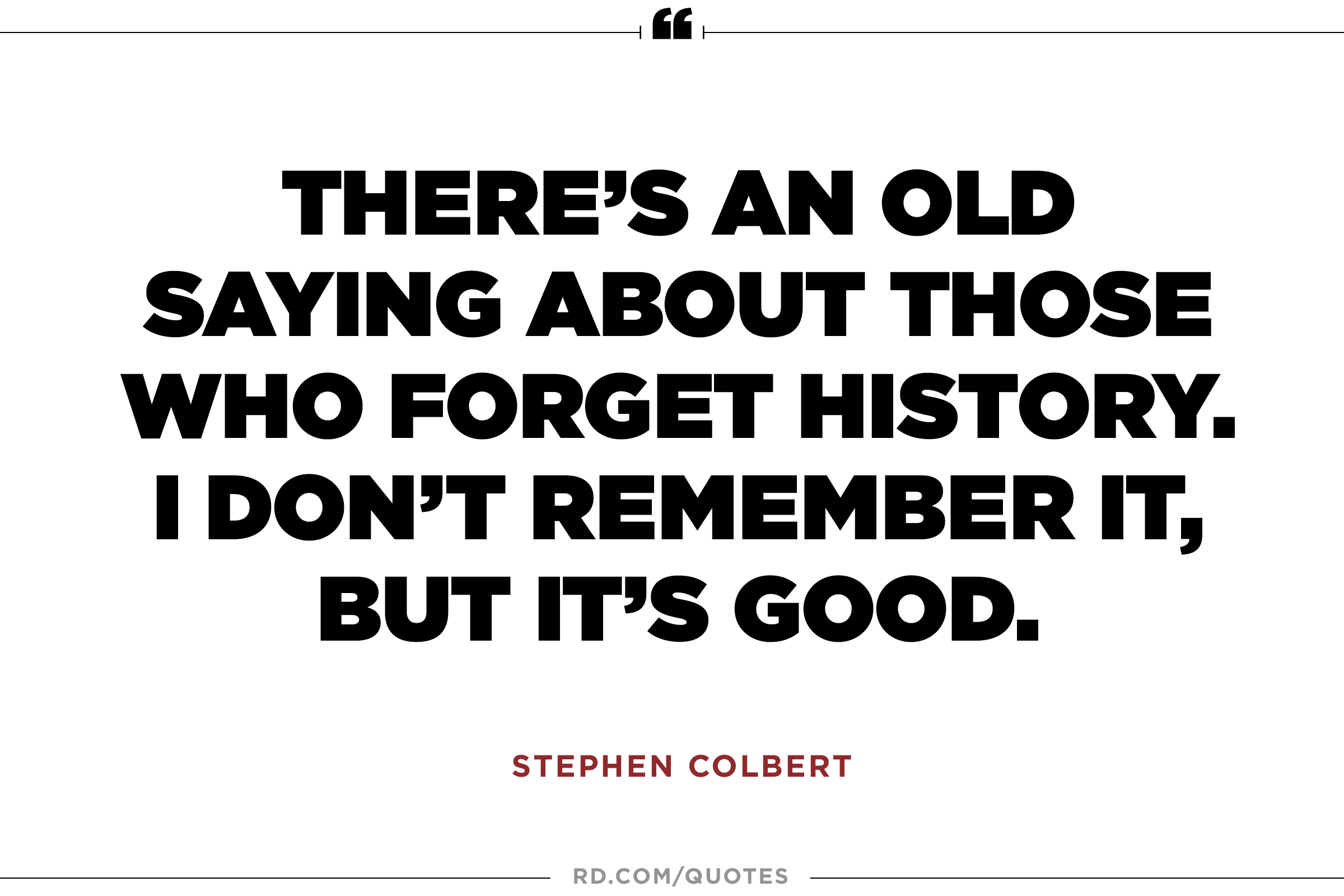 There's an old saying about those who forget history. I don't remember it, but it's good. Stephen Colbert
