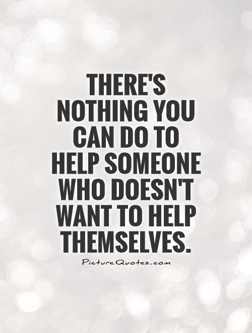 There's nothing you can do to help someone who doesn't want to help themselves