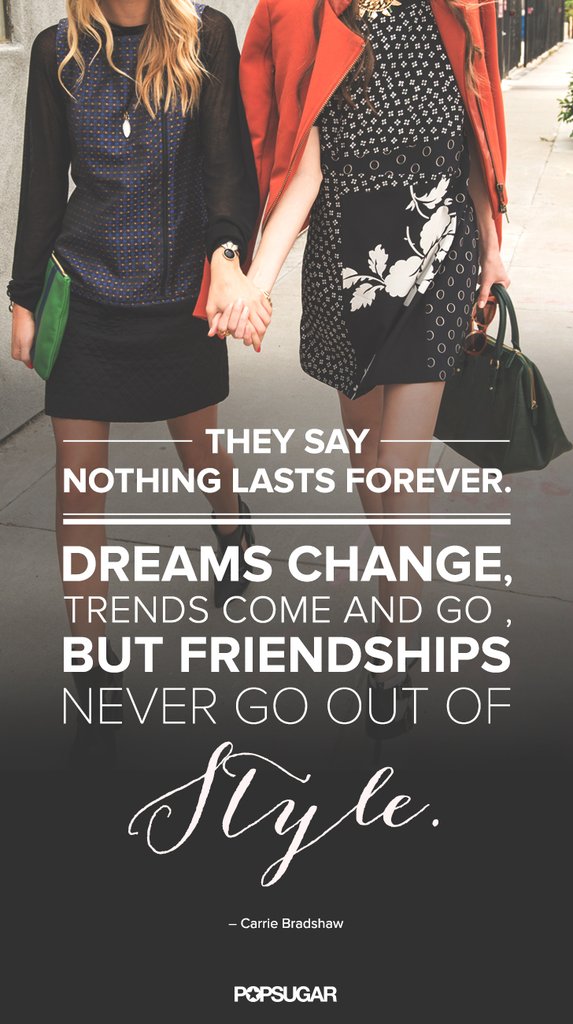 They say nothing lasts forever; dreams change, trends come and go, but friendships never go out of style. Carrie Bradshaw