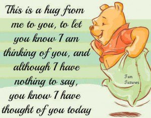 This is a hug from me to you, to let you know I am thinking of you, and although I have nothing to say, you know i have thought of you today