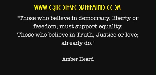 Those who believe in democracy, liberty or freedom; must support equality. Those who believe in truth, justice or love; already do. Amber Heard