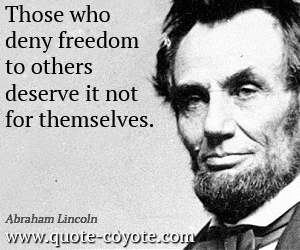 Those who deny freedom to others deserve it not for themselves. Abraham Lincoln