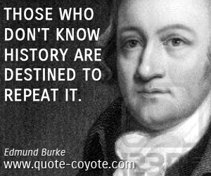 Those who don't know history are destined to repeat it. Edmund Burke