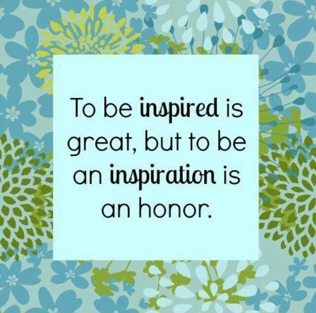 To be inspired is great, but to be an inspiration is an honor