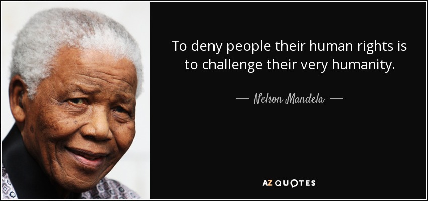 To deny people their human rights is to challenge their very humanity.  Nelson Mandela