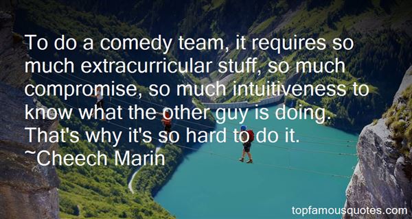 To do a comedy team, it requires so much extracurricular stuff, so much compromise, so much intuitiveness to know what the other guy is... Cheech Marin