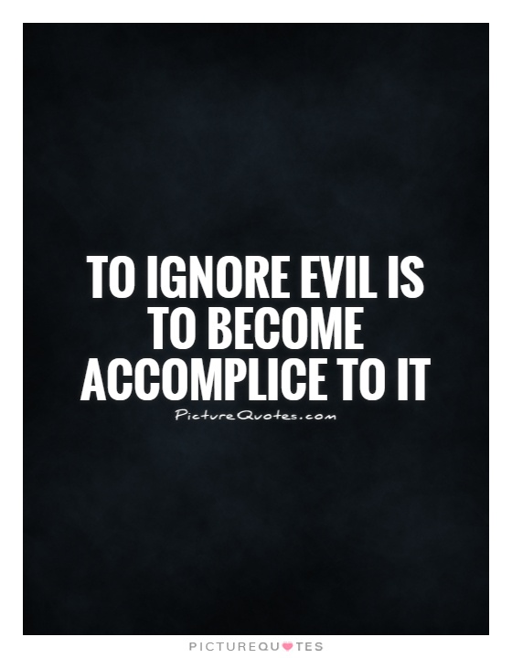 To ignore evil is to become accomplice to it