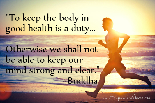 To keep the body in good health is a duty... otherwise we shall not be able to keep our mind strong and clear. Buddha
