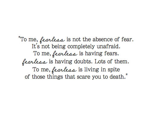 To me, Fearless is not the absense of fear. It's not  being completely unafraid. To me, Fearless is having fears.  Fearless is having ..