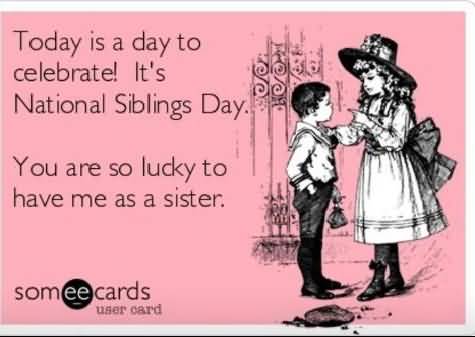 Today Is A Day To Celebrate It’s National Siblings Day You Are So Lucky To Have Me As A Sister