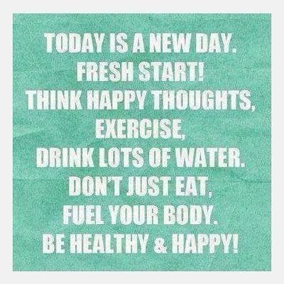 Today is a new day. Fresh start. Think happy thoughts. Exercise. Drink lots of water. Don't just eat fuel your body. Be healthy and happy