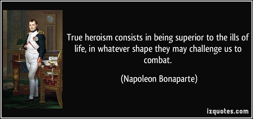 True heroism consists in being superior to the ills of life, in whatever shape they may challenge us to combat. Napoleon Bonaparte