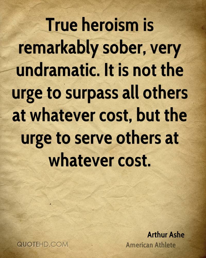 True heroism is remarkably sober, very undramatic. It is not the urge to surpass all others at whatever cost, but the urge to serve others at whatever cost. Arthur Ashe