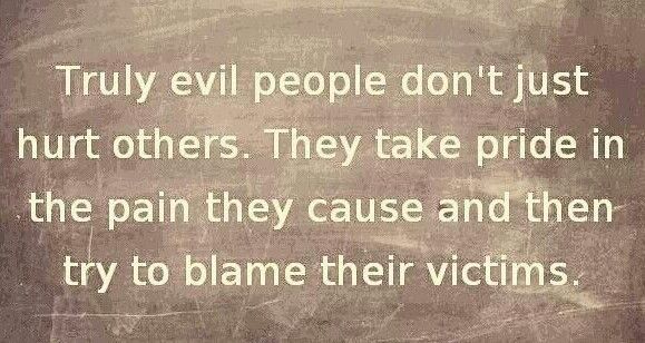 Truly evil people don't just hurt others. They take pride in the pain they cause and then try to blame their victims