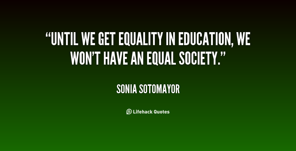 Until we get equality in education, we won't have an equal society. Sonia Sotomayor