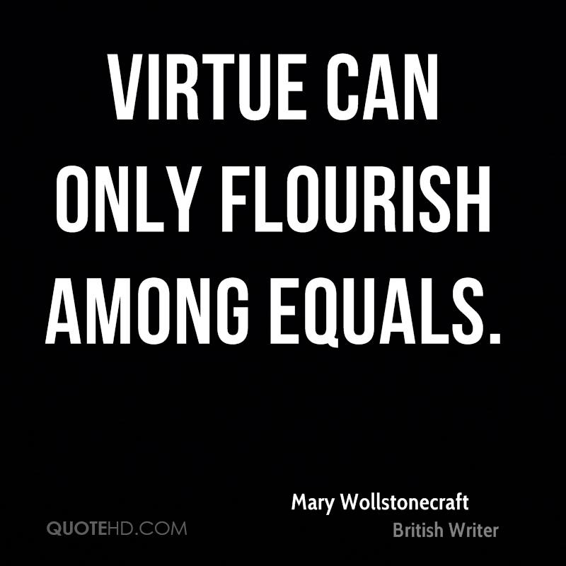 Virtue can only flourish among equals. Mary Wollstonecraft