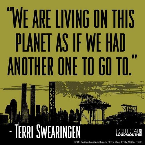 We Are Living On This Planet As If We Had Another One To Go To. Terri Swearingen