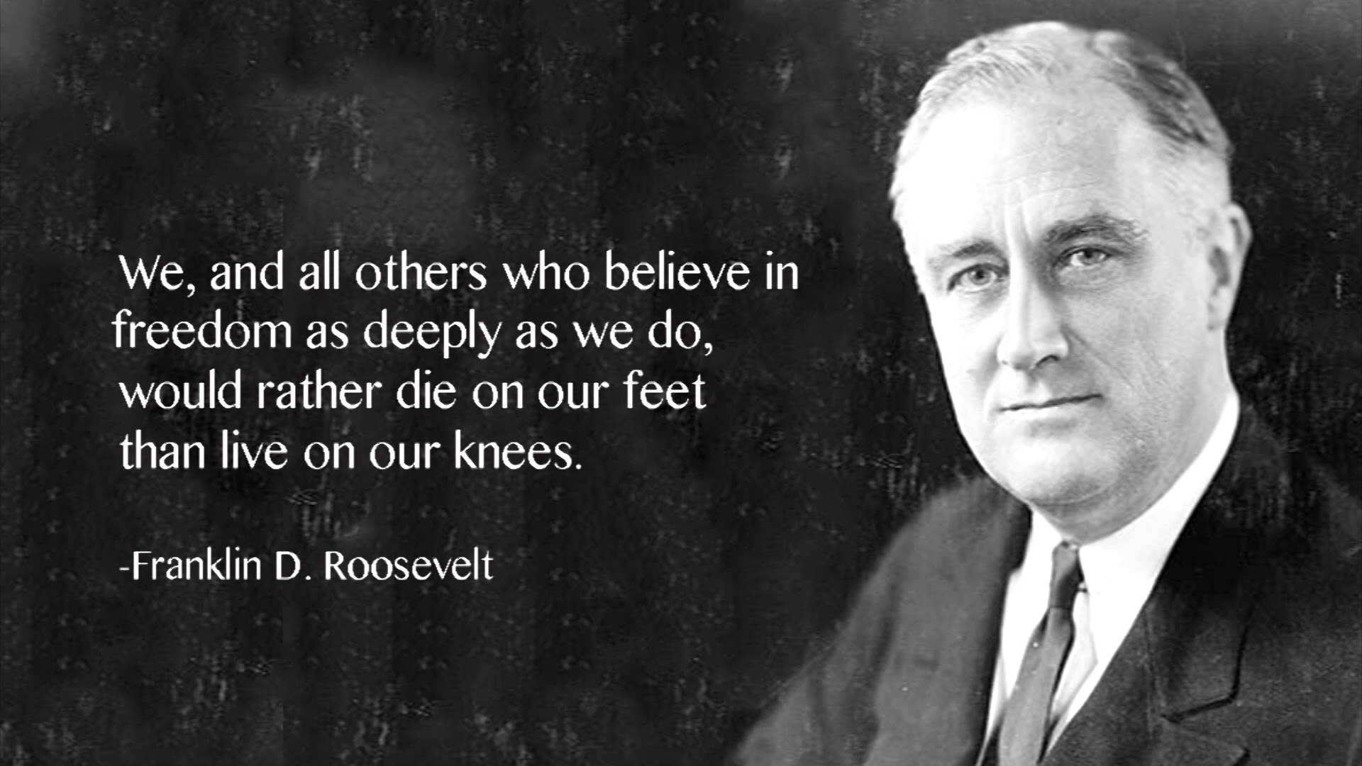 We and all others who believe in freedom as deeply as we do, would rather die on our feet than live on our knees. Franklin D. Roosevelt