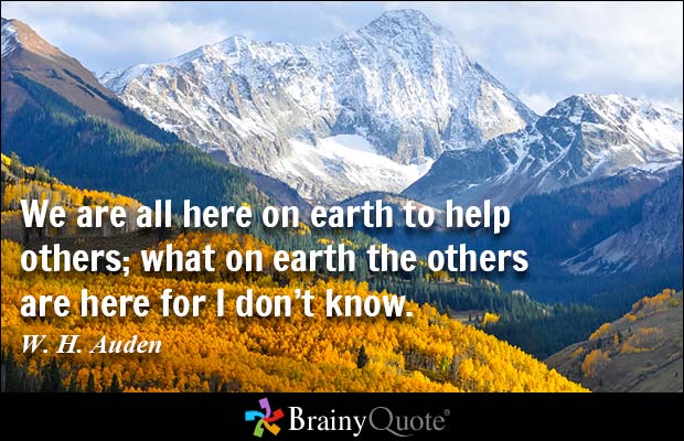 We are all here on earth to help others; what on earth the others are here for i don't know. W. H. Auden