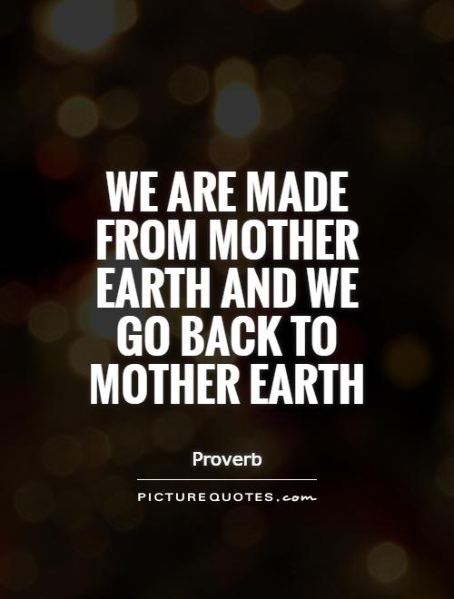 We are made from Mother Earth and we go back to Mother Earth