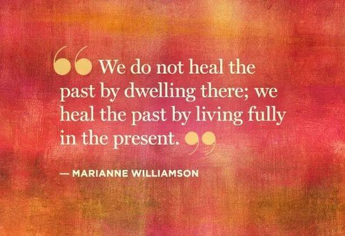 We do not heal the past by dwelling there, we heal the past by living fully in the present. Marianne Williamson