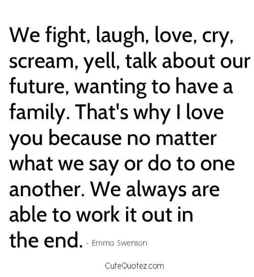 We fight, laugh, love, cry, scream, yell, talk about our future, wanting to have a family. That's why I love you because no matter what we.. Emma Swenson