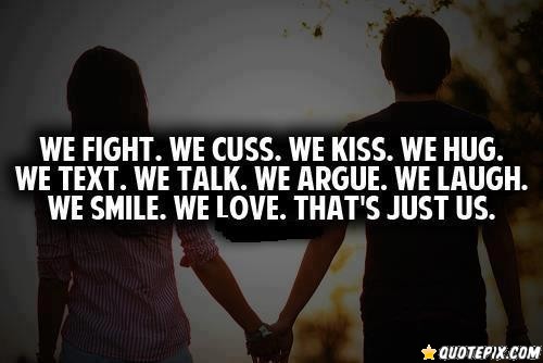 We fight. We cuss. We kiss. We hug. we text. We talk. We argue. We laugh. We smile. We love. That's just us